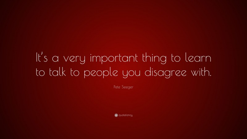 Pete Seeger Quote: “It’s a very important thing to learn to talk to people you disagree with.”