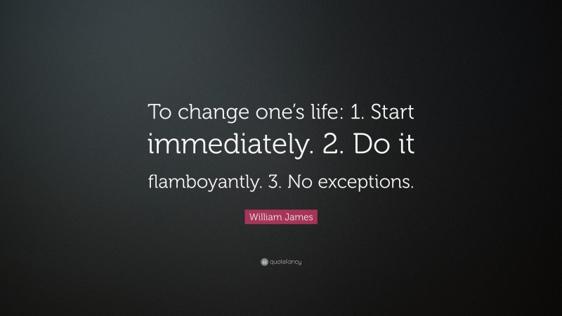 William James Quote: “To change one’s life:    1. Start immediately.    2. Do it flamboyantly.    3. No exceptions.”