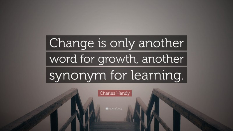 Charles Handy Quote: “Change is only another word for growth, another synonym for learning.”