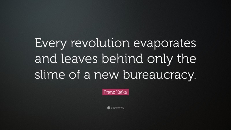 Franz Kafka Quote: “Every revolution evaporates and leaves behind only the slime of a new bureaucracy.”