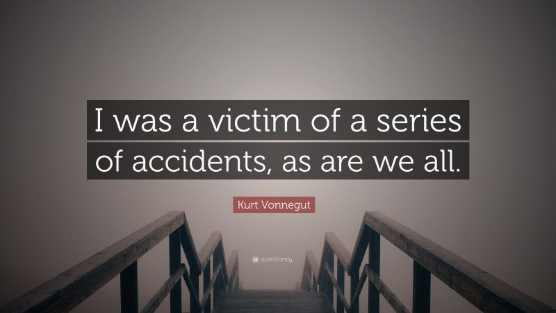Kurt Vonnegut Quote: “I was a victim of a series of accidents, as are we all.”
