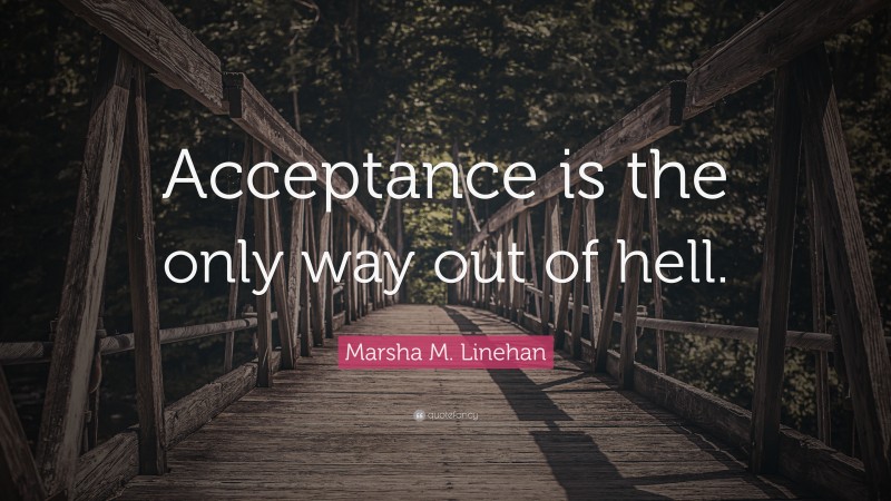 Marsha M. Linehan Quote: “Acceptance is the only way out of hell.”