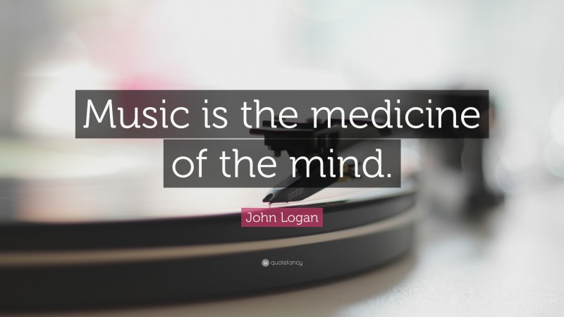 John Logan Quote: “Music is the medicine of the mind.”