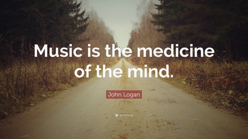 John Logan Quote: “Music is the medicine of the mind.”