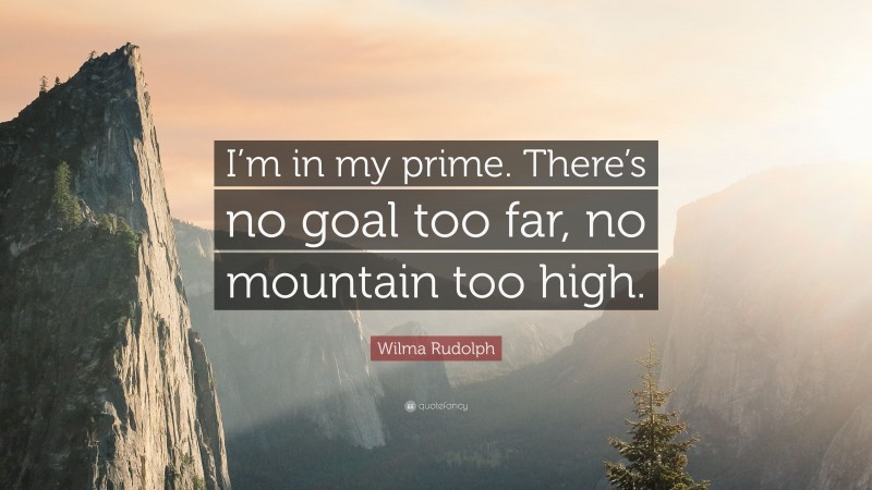 Wilma Rudolph Quote: “I’m in my prime. There’s no goal too far, no mountain too high.”