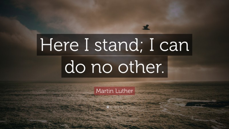 Martin Luther Quote: “Here I stand; I can do no other.”