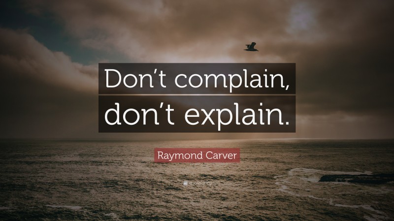 Raymond Carver Quote: “Don’t complain, don’t explain.”