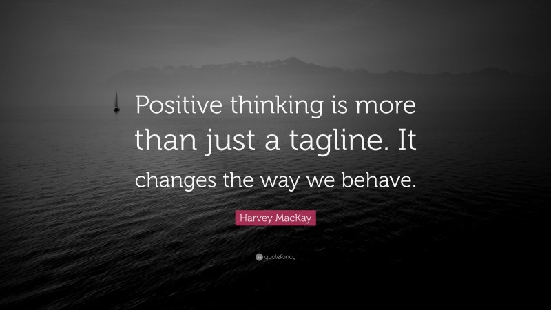 Harvey MacKay Quote: “Positive thinking is more than just a tagline. It changes the way we behave.”