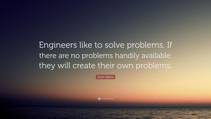 Scott Adams Quote: “Engineers like to solve problems. If there are no problems handily available, they will create their own problems.”