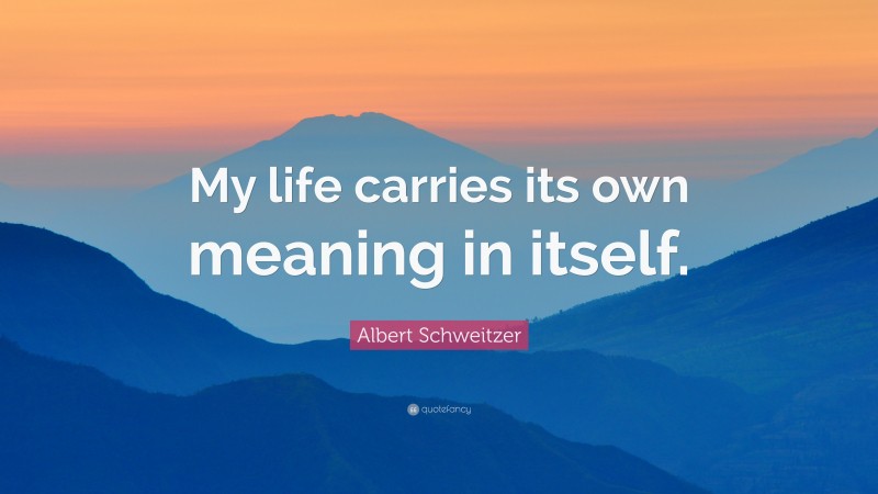 Albert Schweitzer Quote: “My life carries its own meaning in itself.”