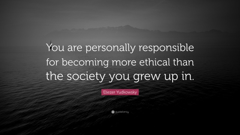 Eliezer Yudkowsky Quote: “You are personally responsible for becoming more ethical than the society you grew up in.”