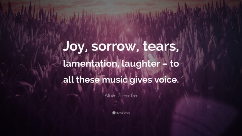 Albert Schweitzer Quote: “Joy, sorrow, tears, lamentation, laughter – to all these music gives voice.”