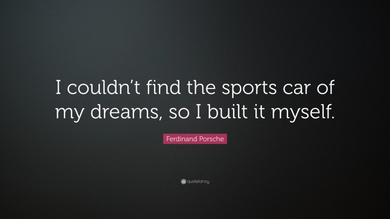 Ferdinand Porsche Quote: “I couldn’t find the sports car of my dreams, so I built it myself.”
