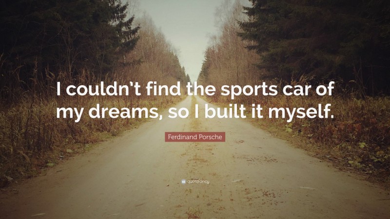 Ferdinand Porsche Quote: “I couldn’t find the sports car of my dreams, so I built it myself.”