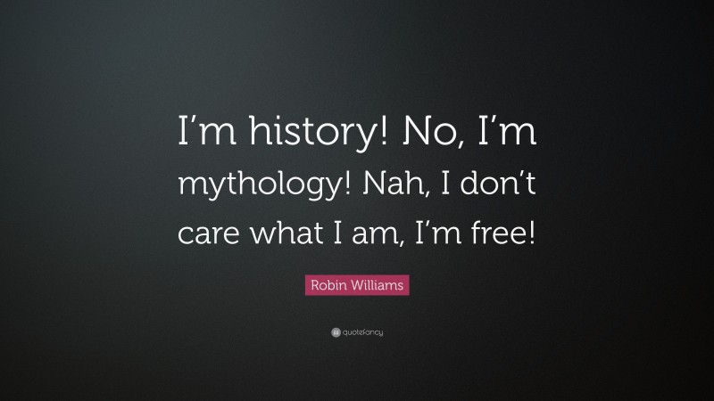 Robin Williams Quote: “I’m history! No, I’m mythology! Nah, I don’t care what I am, I’m free!”