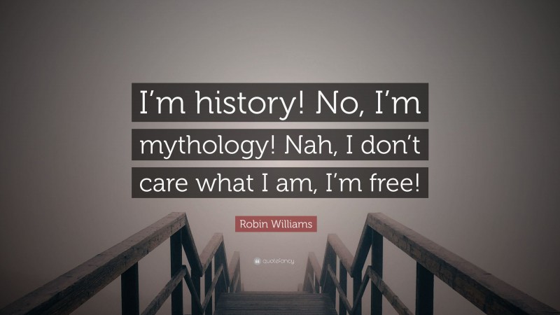 Robin Williams Quote: “I’m history! No, I’m mythology! Nah, I don’t care what I am, I’m free!”