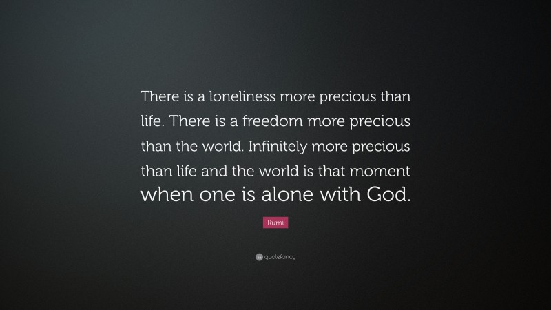 Rumi Quote: “There is a loneliness more precious than life. There is a freedom more precious than the world. Infinitely more precious than life and the world is that moment when one is alone with God.”
