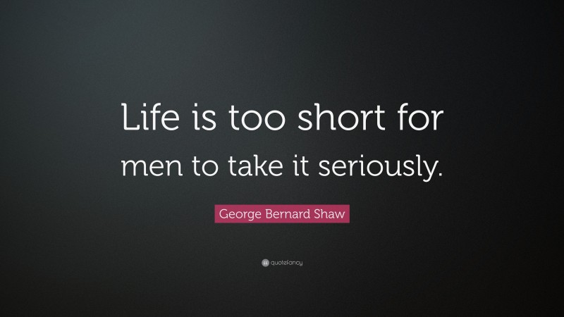 George Bernard Shaw Quote: “Life is too short for men to take it seriously.”