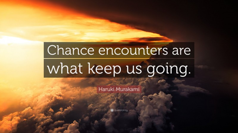 Haruki Murakami Quote: “Chance encounters are what keep us going.”