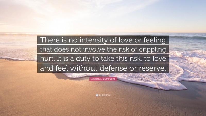 William S. Burroughs Quote: “There is no intensity of love or feeling that does not involve the risk of crippling hurt. It is a duty to take this risk, to love and feel without defense or reserve.”