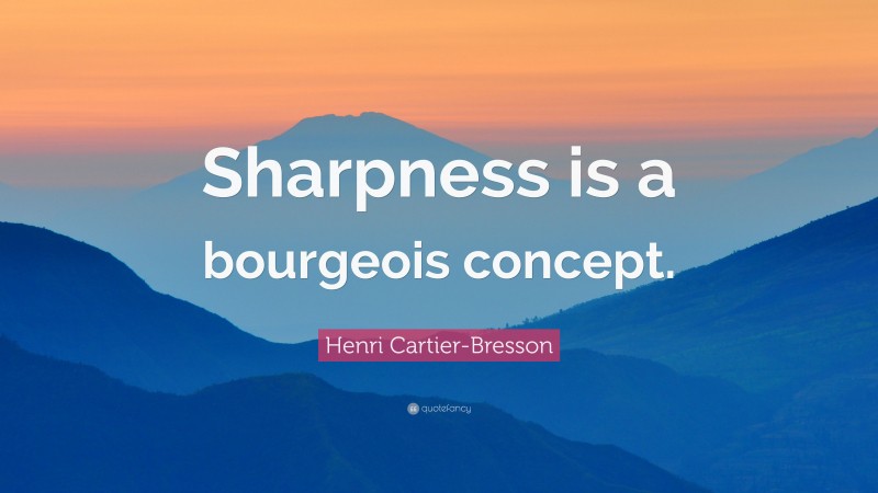 Henri Cartier-Bresson Quote: “Sharpness is a bourgeois concept.”