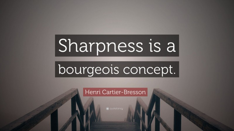 Henri Cartier-Bresson Quote: “Sharpness is a bourgeois concept.”