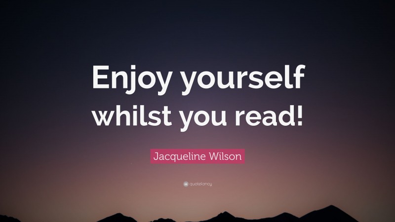 Jacqueline Wilson Quote: “Enjoy yourself whilst you read!”