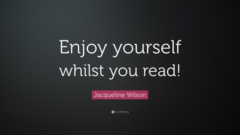 Jacqueline Wilson Quote: “Enjoy yourself whilst you read!”