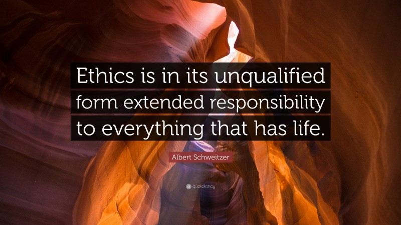Albert Schweitzer Quote: “Ethics is in its unqualified form extended responsibility to everything that has life.”