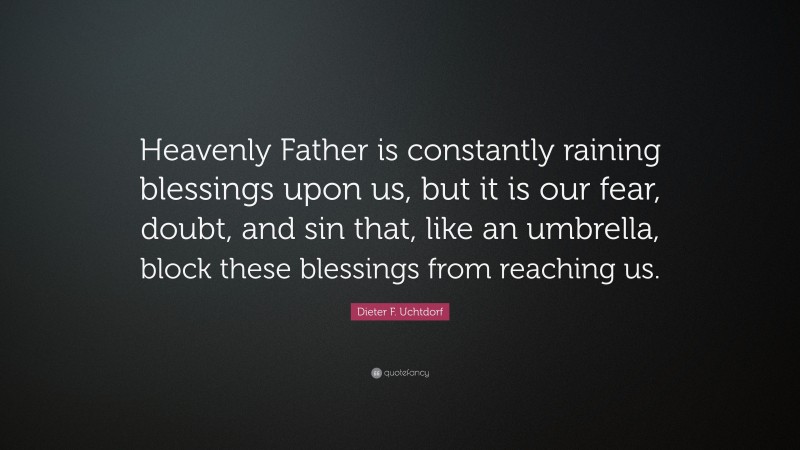 Dieter F. Uchtdorf Quote: “Heavenly Father is constantly raining blessings upon us, but it is our fear, doubt, and sin that, like an umbrella, block these blessings from reaching us.”
