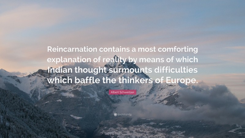 Albert Schweitzer Quote: “Reincarnation contains a most comforting explanation of reality by means of which Indian thought surmounts difficulties which baffle the thinkers of Europe.”