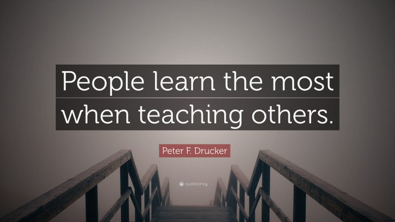 Peter F. Drucker Quote: “People learn the most when teaching others.”