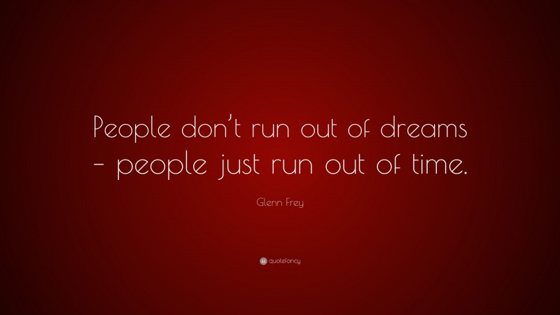 Glenn Frey Quote: “People don’t run out of dreams – people just run out of time.”