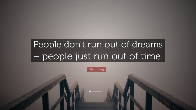 Glenn Frey Quote: “People don’t run out of dreams – people just run out of time.”