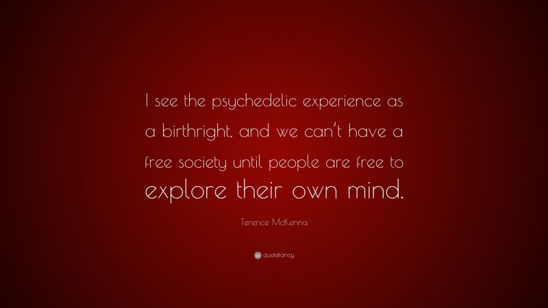 Terence McKenna Quote: “I see the psychedelic experience as a birthright, and we can’t have a free society until people are free to explore their own mind.”