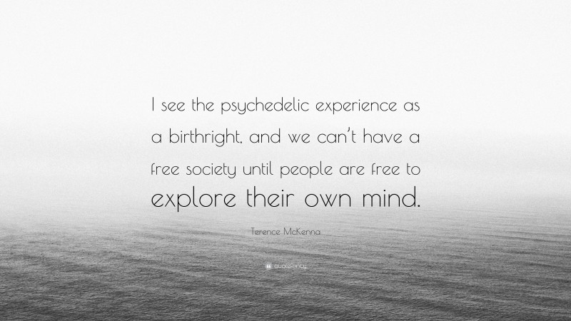Terence McKenna Quote: “I see the psychedelic experience as a birthright, and we can’t have a free society until people are free to explore their own mind.”
