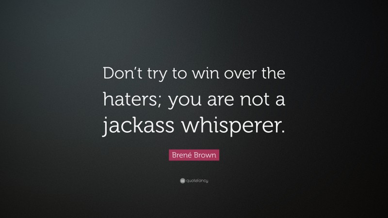 Brené Brown Quote: “Don’t try to win over the haters; you are not a jackass whisperer.”