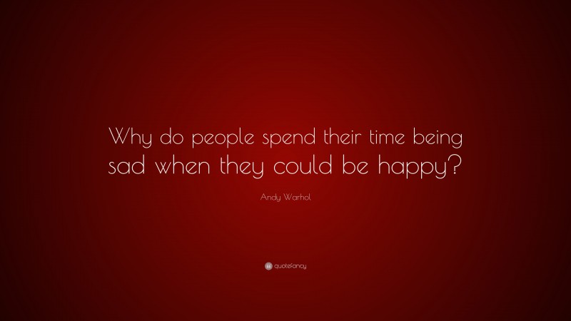 Andy Warhol Quote: “Why do people spend their time being sad when they could be happy?”