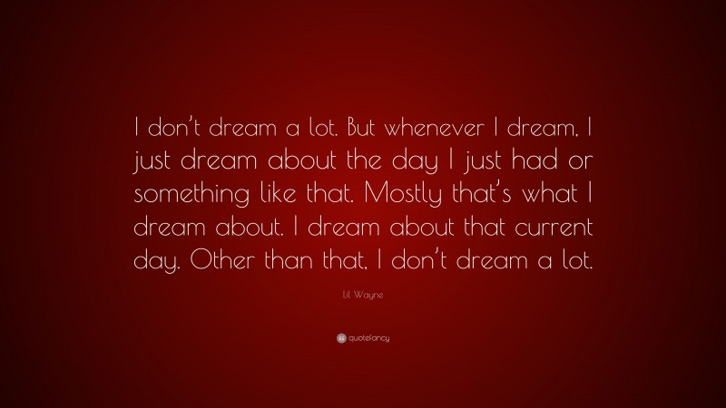 Lil Wayne Quote: “I don’t dream a lot. But whenever I dream, I just dream about the day I just had or something like that. Mostly that’s what I dream about. I dream about that current day. Other than that, I don’t dream a lot.”