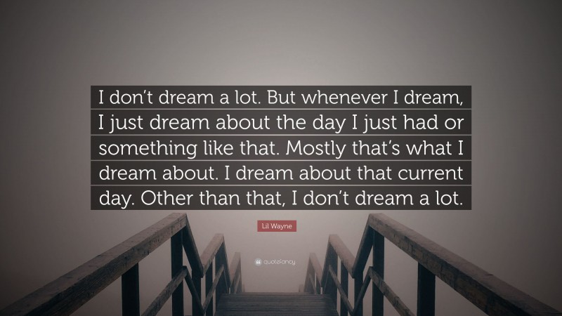 Lil Wayne Quote: “I don’t dream a lot. But whenever I dream, I just dream about the day I just had or something like that. Mostly that’s what I dream about. I dream about that current day. Other than that, I don’t dream a lot.”