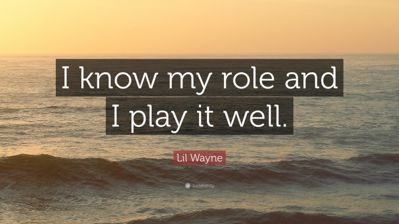 Lil Wayne Quote: “I know my role and I play it well.”