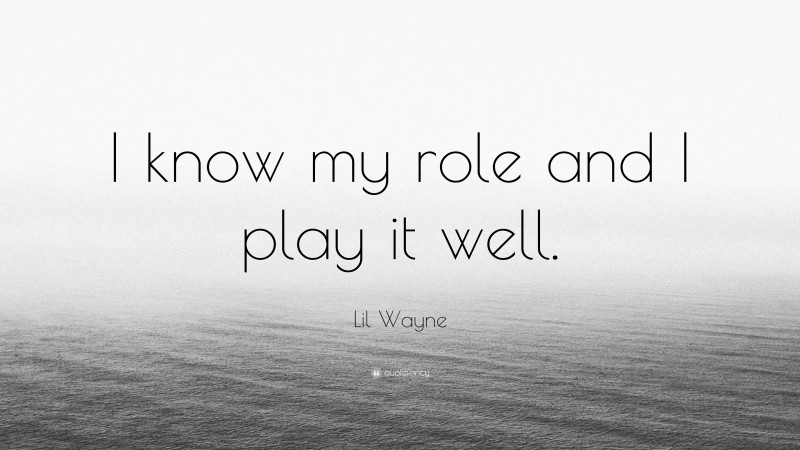 Lil Wayne Quote: “I know my role and I play it well.”