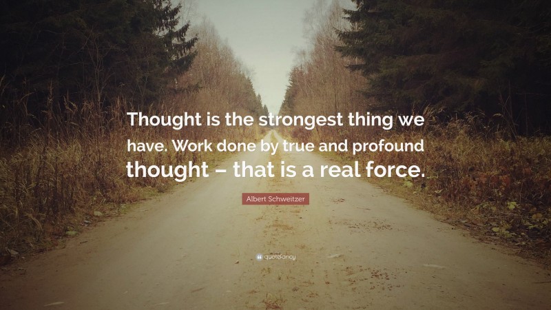 Albert Schweitzer Quote: “Thought is the strongest thing we have. Work done by true and profound thought – that is a real force.”