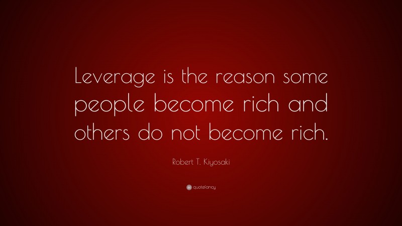 Robert T. Kiyosaki Quote: “Leverage is the reason some people become rich and others do not become rich.”