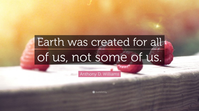 Anthony D. Williams Quote: “Earth was created for all of us, not some of us.”