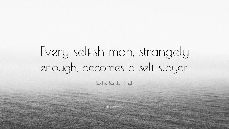 Sadhu Sundar Singh Quote: “Every selfish man, strangely enough, becomes a self slayer.”