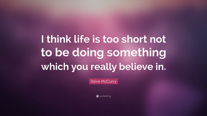Steve McCurry Quote: “I think life is too short not to be doing something which you really believe in.”