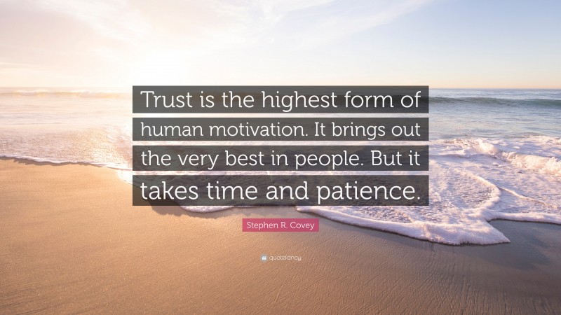 Stephen R. Covey Quote: “Trust is the highest form of human motivation. It brings out the very best in people. But it takes time and patience.”