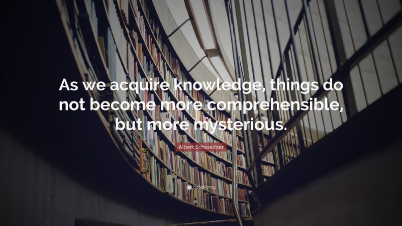Albert Schweitzer Quote: “As we acquire knowledge, things do not become more comprehensible, but more mysterious.”