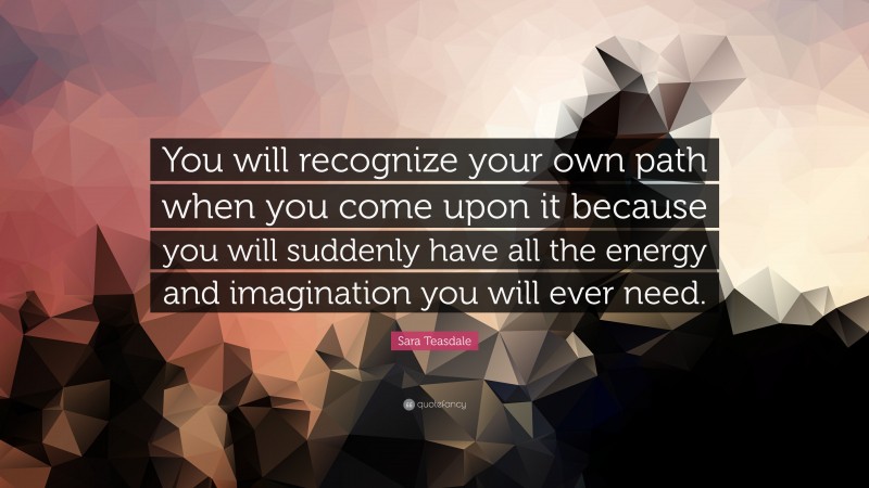 Sara Teasdale Quote: “You will recognize your own path when you come upon it because you will suddenly have all the energy and imagination you will ever need.”
